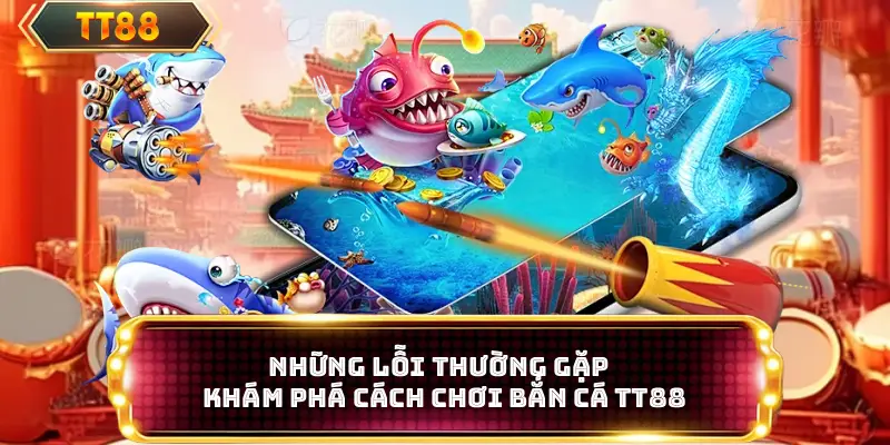 Những lỗi thường gặp khám phá cách chơi bắn cá TT88
